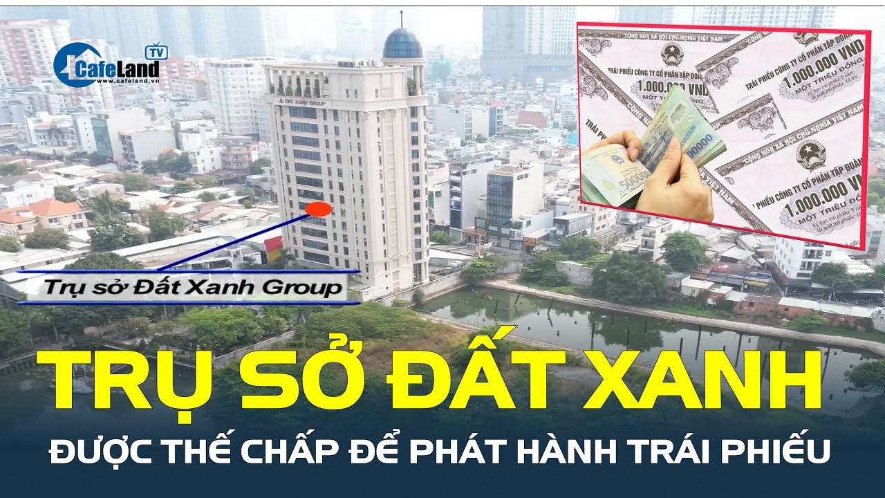 Bất ngờ: Trụ sở chính của Đất Xanh được THẾ CHẤP để phát hành trái phiếu| CafeLand