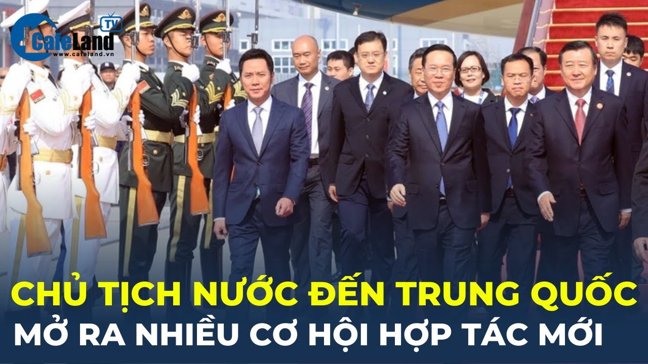 Chủ tịch nước đến Trung Quốc: Mở ra nhiều cơ hội hợp tác mới | CafeLand