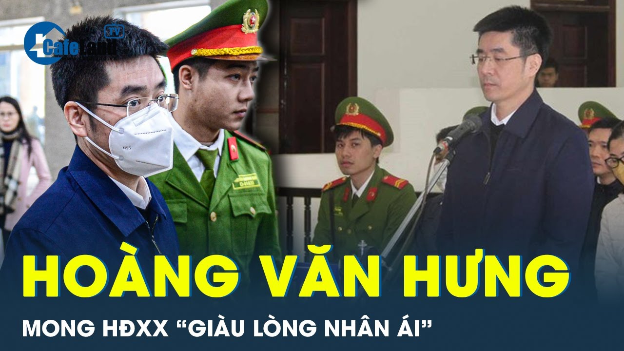 Hoàng Văn Hưng nhận tội, mong hội đồng xét xử "giàu lòng nhân ái" | CafeLand