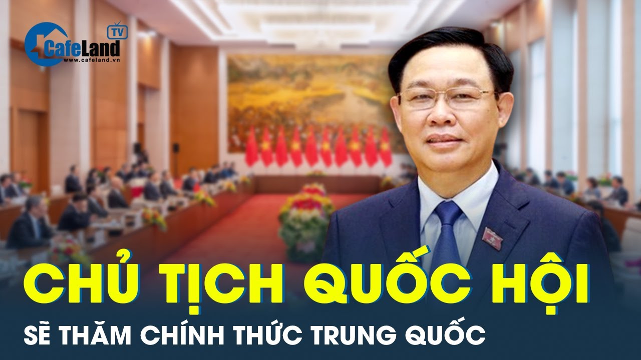 Chủ tịch Quốc hội Vương Đình Huệ sẽ thăm chính thức Trung Quốc | CafeLand