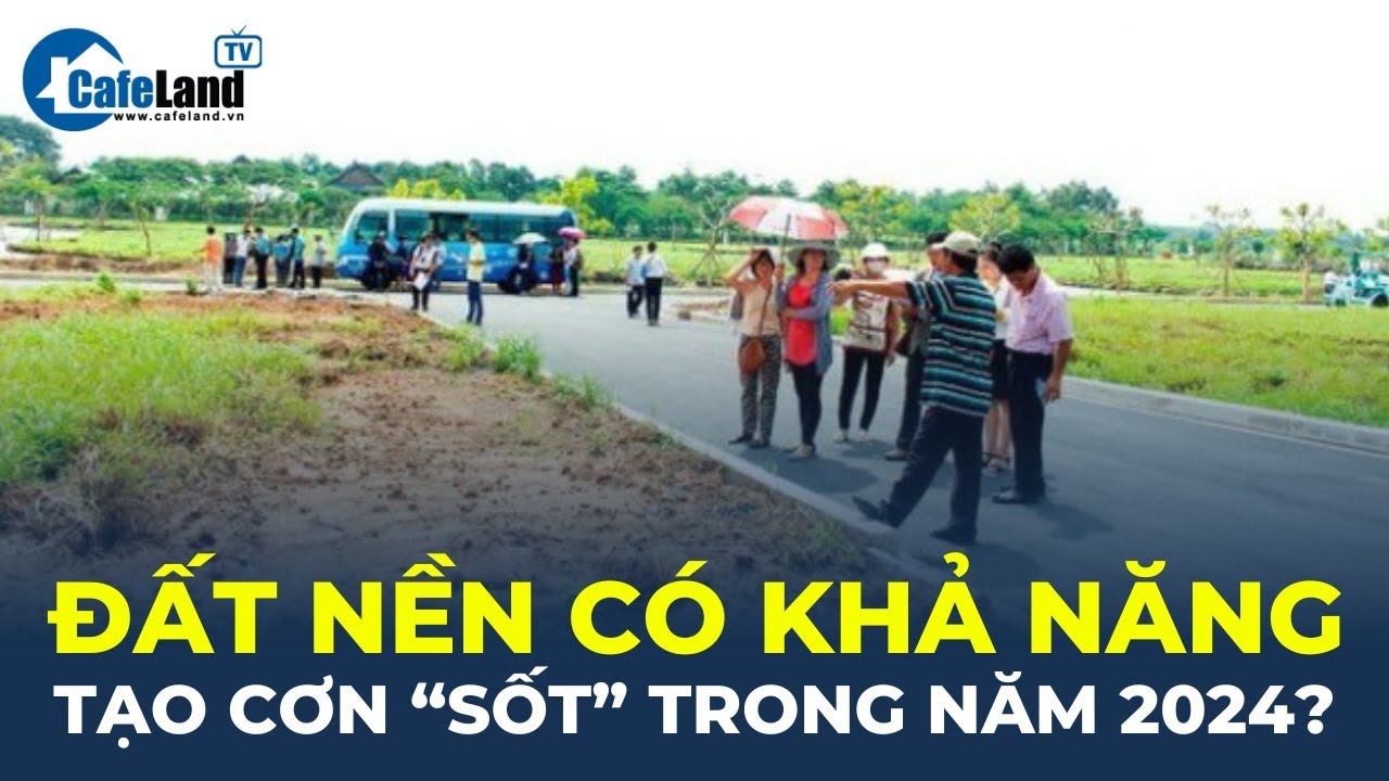 Đất nền có khả năng tạo cơn "SỐT" trong năm 2024? | CafeLand