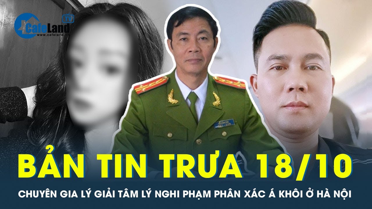 Bản tin trưa 18/10: Chuyên gia lý giải tâm lý nghi phạm p.h.â.n x.á.c Á khôi ở Hà Nội | CafeLand