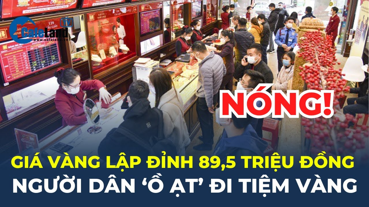 Giá vàng LẬP ĐỈNH 89,5 TRIỆU ĐỒNG, người dân 'Ồ ẠT' đi tiệm vàng | CafeLand