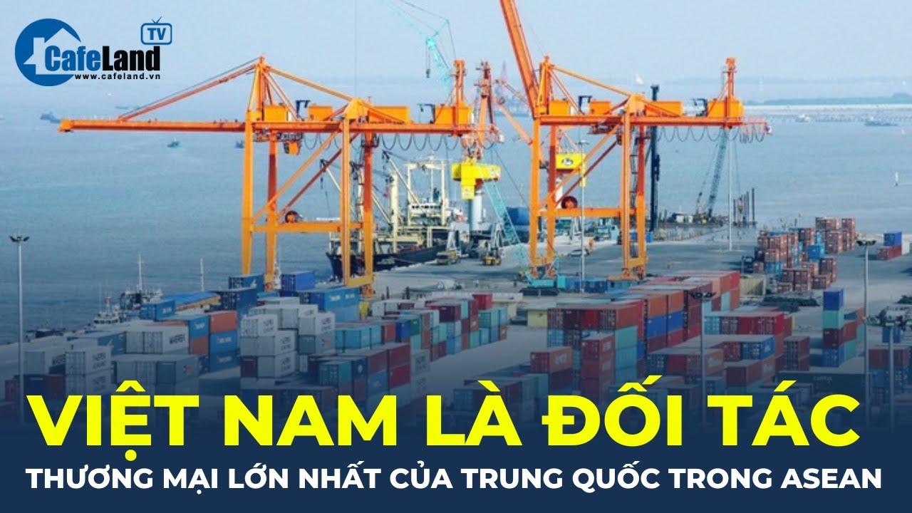 Bản tin: Việt Nam là đối tác thương mại lớn nhất của Trung Quốc trong ASEAN | CafeLand