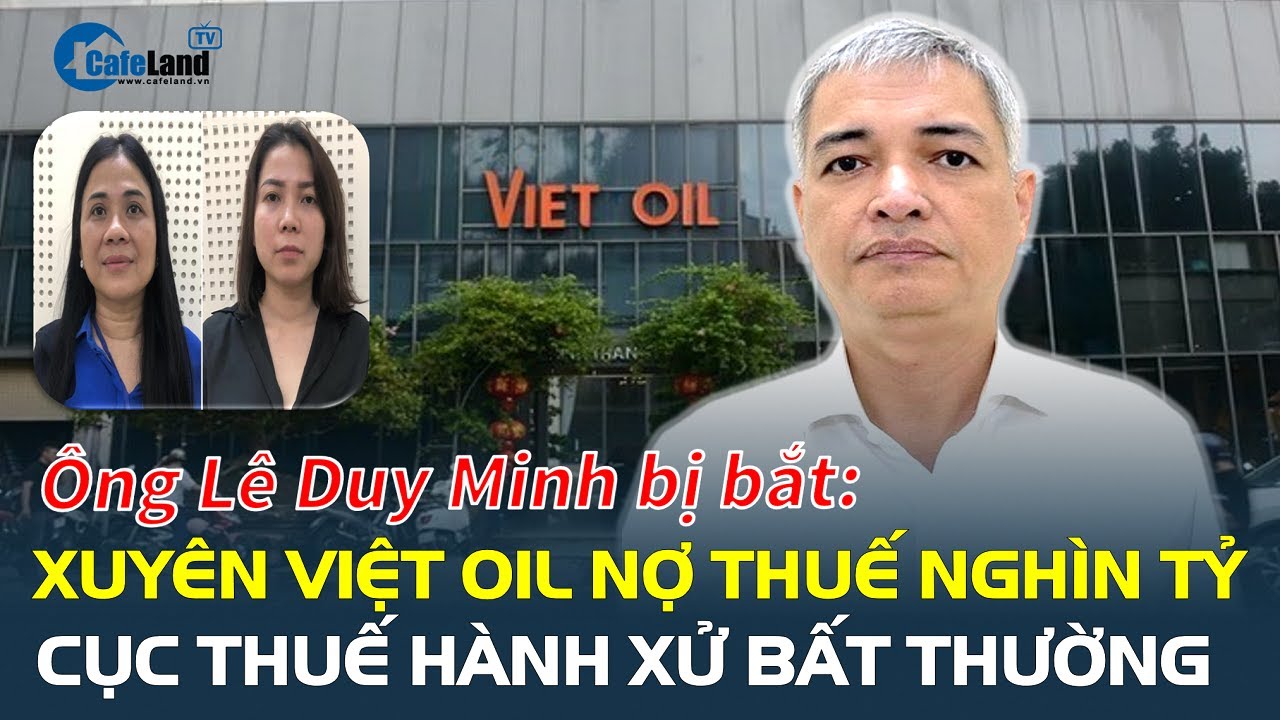 Ông Lê Duy Minh bị bắt: Xuyên Việt Oil nợ thuế nghìn tỷ, Cục Thuế HÀNH XỬ BẤT THƯỜNG | CafeLand