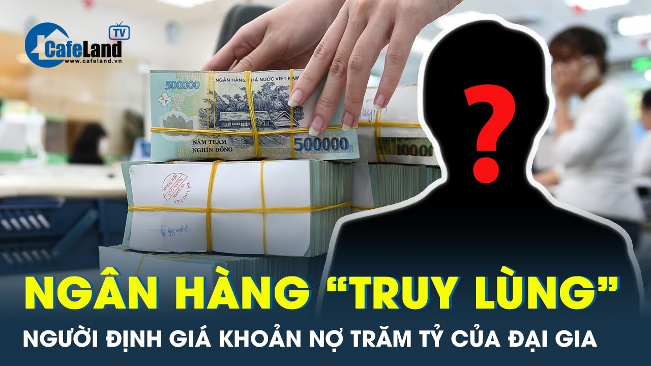 Ngân hàng “săn” người có thể định giá khoản nợ trăm tỷ | CafeLand