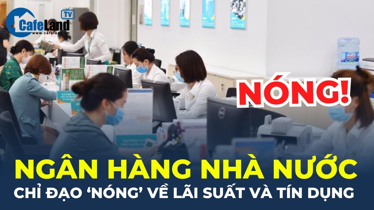 Ngân hàng Nhà nước CHỈ ĐẠO NÓNG về lãi suất và tín dụng | CafeLand