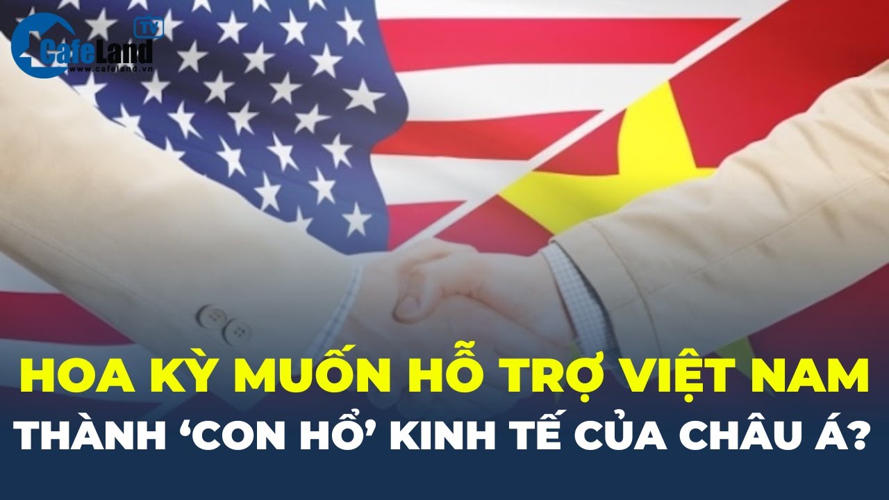 Hoa Kỳ muốn hỗ trợ Việt Nam thành ‘CON HỔ' KINH TẾ của châu Á | CafeLand