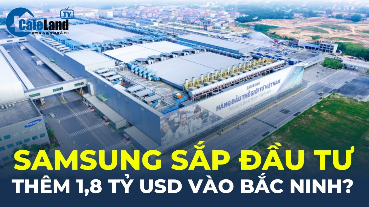 Bản tin: Samsung sắp đầu tư thêm 1,8 TỶ USD vào Bắc Ninh? | CafeLand