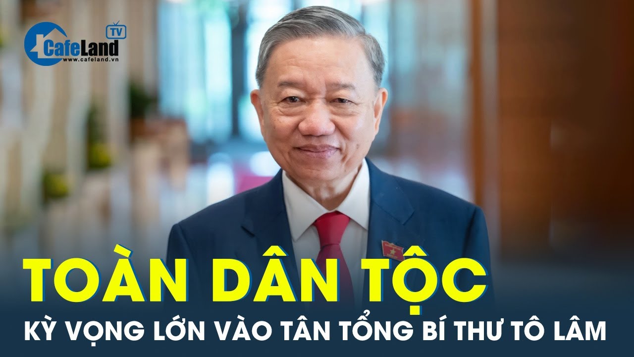 Kỳ vọng lớn đặt vào Tổng Bí thư Tô Lâm: Kế thừa thành tựu, tiếp tục phát triển đất nước | Cafeland