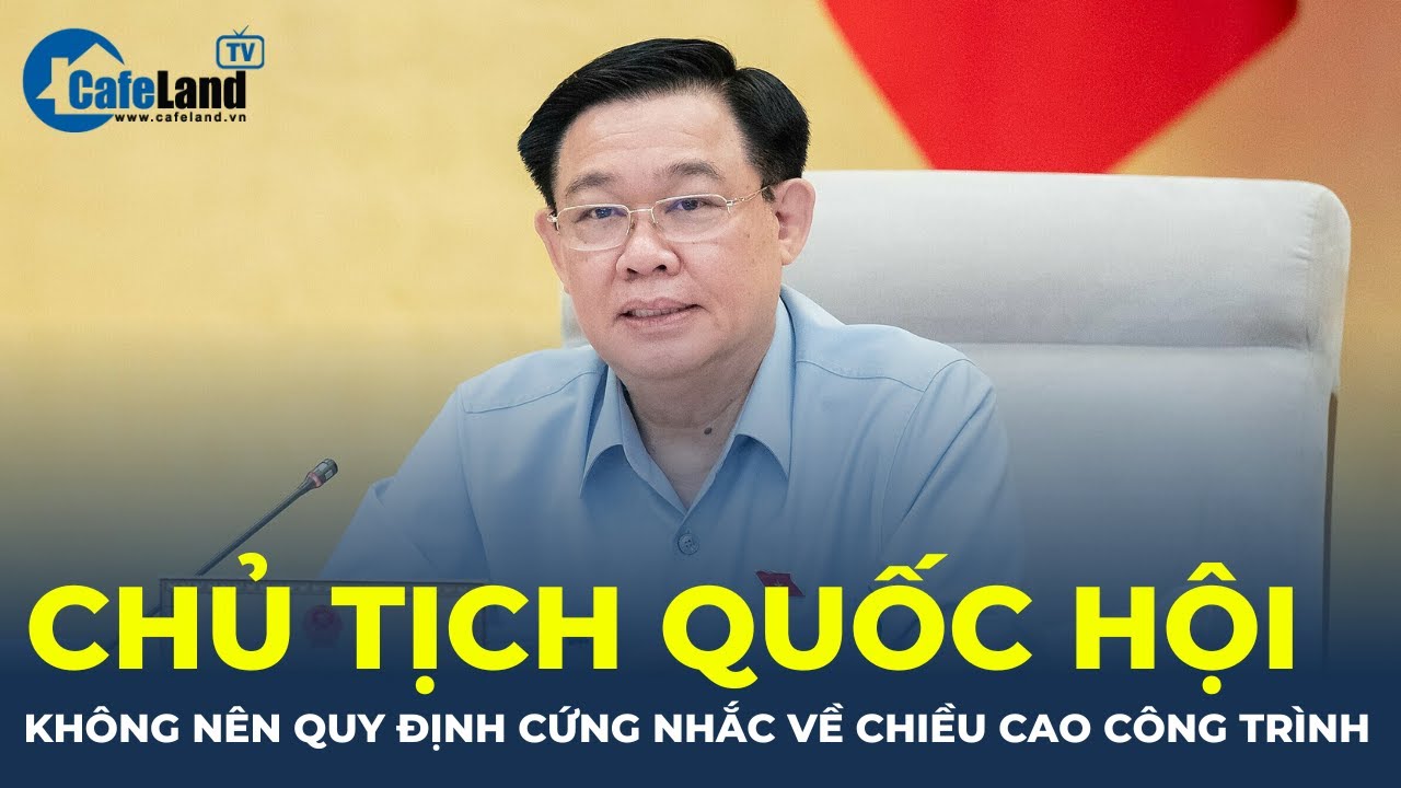 Chủ tịch Quốc hội: 'Không nên quy định cứng chiều cao công trình trong đô thị' | CafeLand