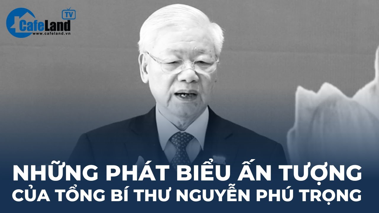 Những PHÁT BIỂU ẤN TƯỢNG của Tổng Bí thư Nguyễn Phú Trọng | CafeLand