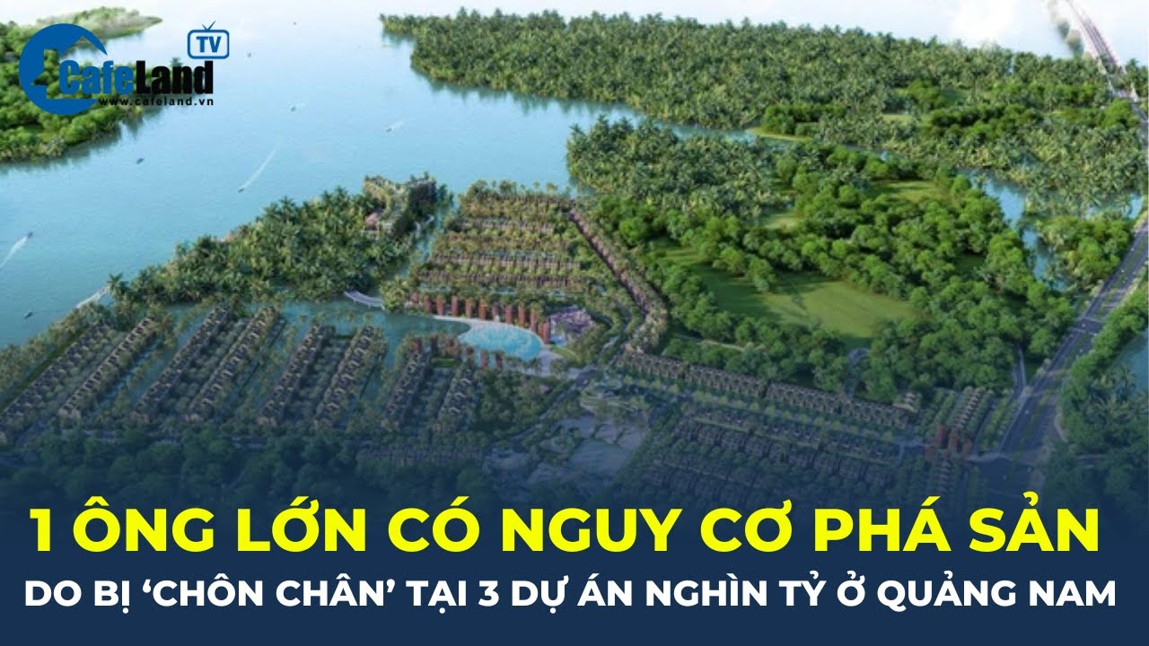 1 ông lớn đứng trước NGUY CƠ PHÁ SẢN do bị 'CHÔN CHÂN' tại 3 dự án nghìn tỷ ở Quảng Nam? | CafeLand