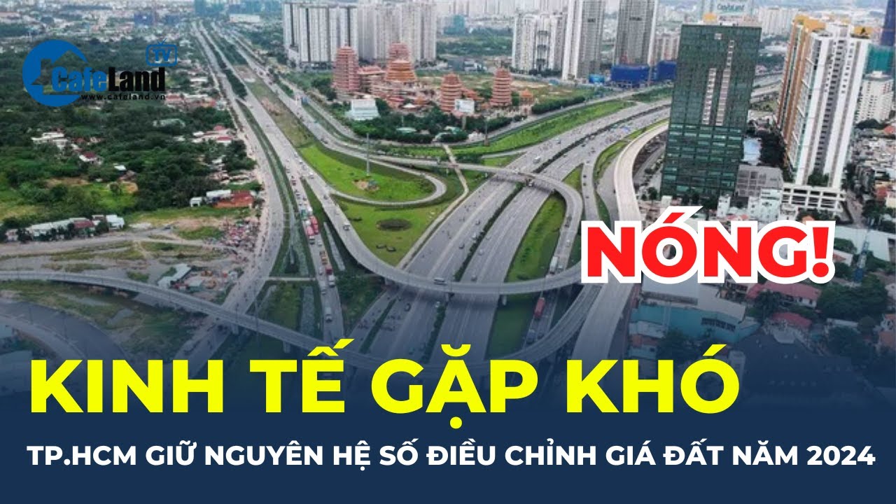 Bản tin: Kinh tế gặp khó khăn, TP.HCM muốn giữ nguyên hệ số điều chỉnh giá đất năm 2024 | CafeLand