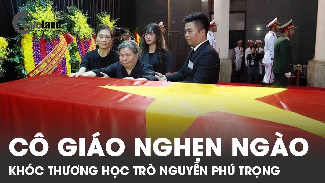 Nghẹn ngào hình ảnh cô giáo Tổng Bí thư Nguyễn Phú Trọng khóc tiễn biệt người học trò ưu tú