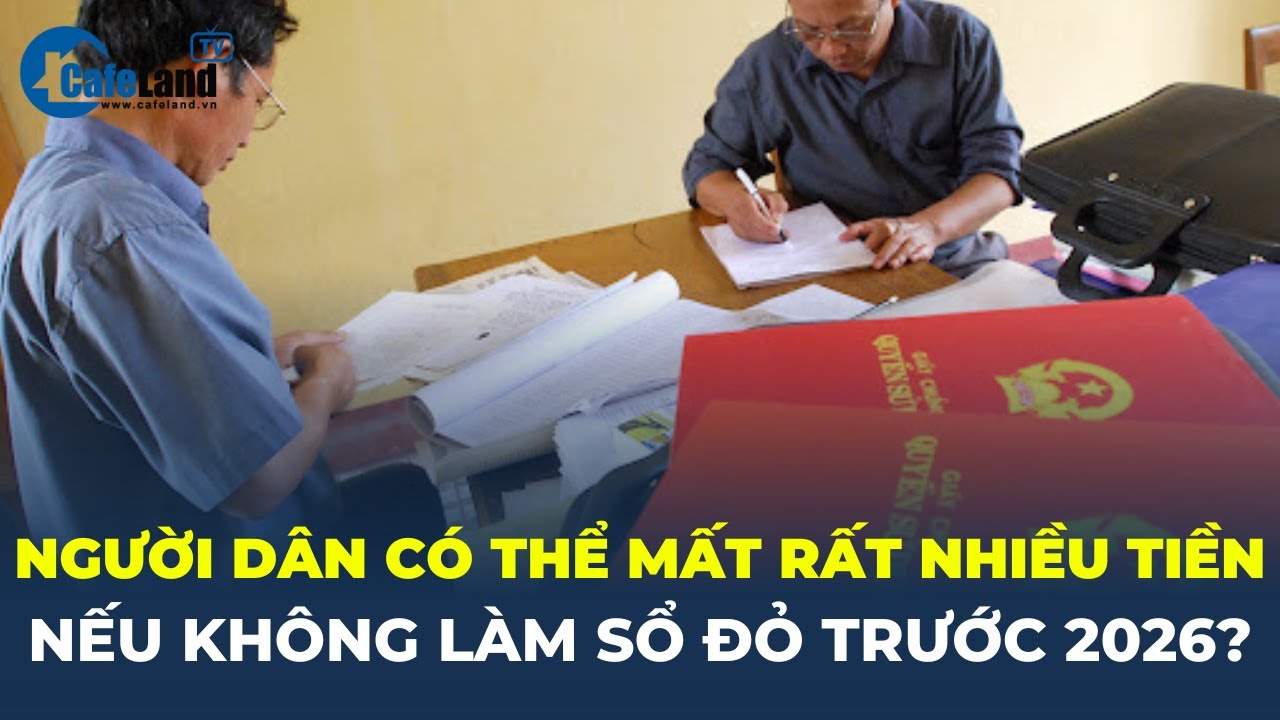 Luật Đất đai mới: Người dân có thể MẤT RẤT NHIỀU TIỀN nếu không LÀM SỔ ĐỎ TRƯỚC 2026? | CafeLand