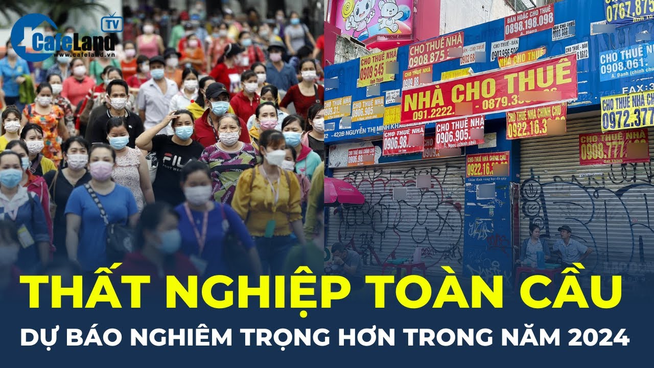 Thất nghiệp toàn cầu dự báo NGHIÊM TRỌNG HƠN trong năm 2024 | CafeLand