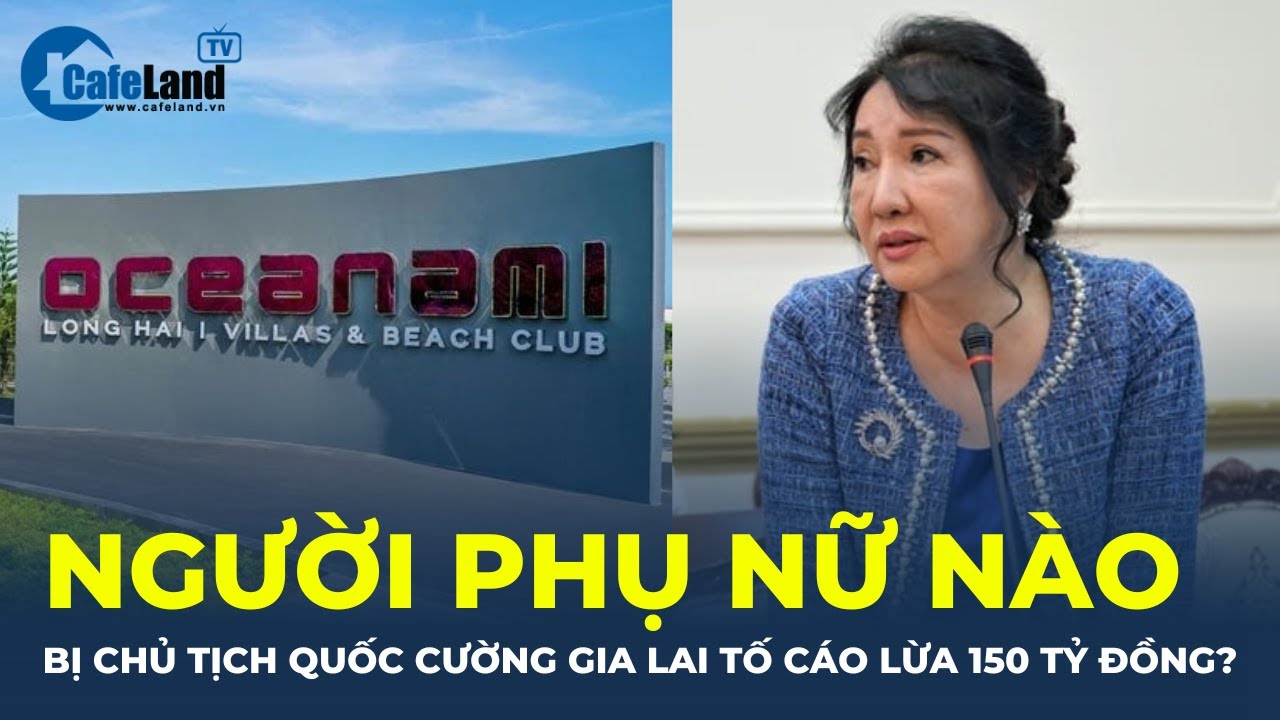 Người phụ nữ bị chủ tịch Quốc Cường Gia Lai - Mẹ Cường Đô La TỐ CÁO LỪA 150 TỶ ĐỒNG là ai?| CafeLand