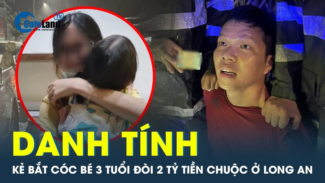 Danh tính kẻ bắt cóc bé 3 tuổi đòi tiền chuộc 2 tỉ ở Long An | CafeLand