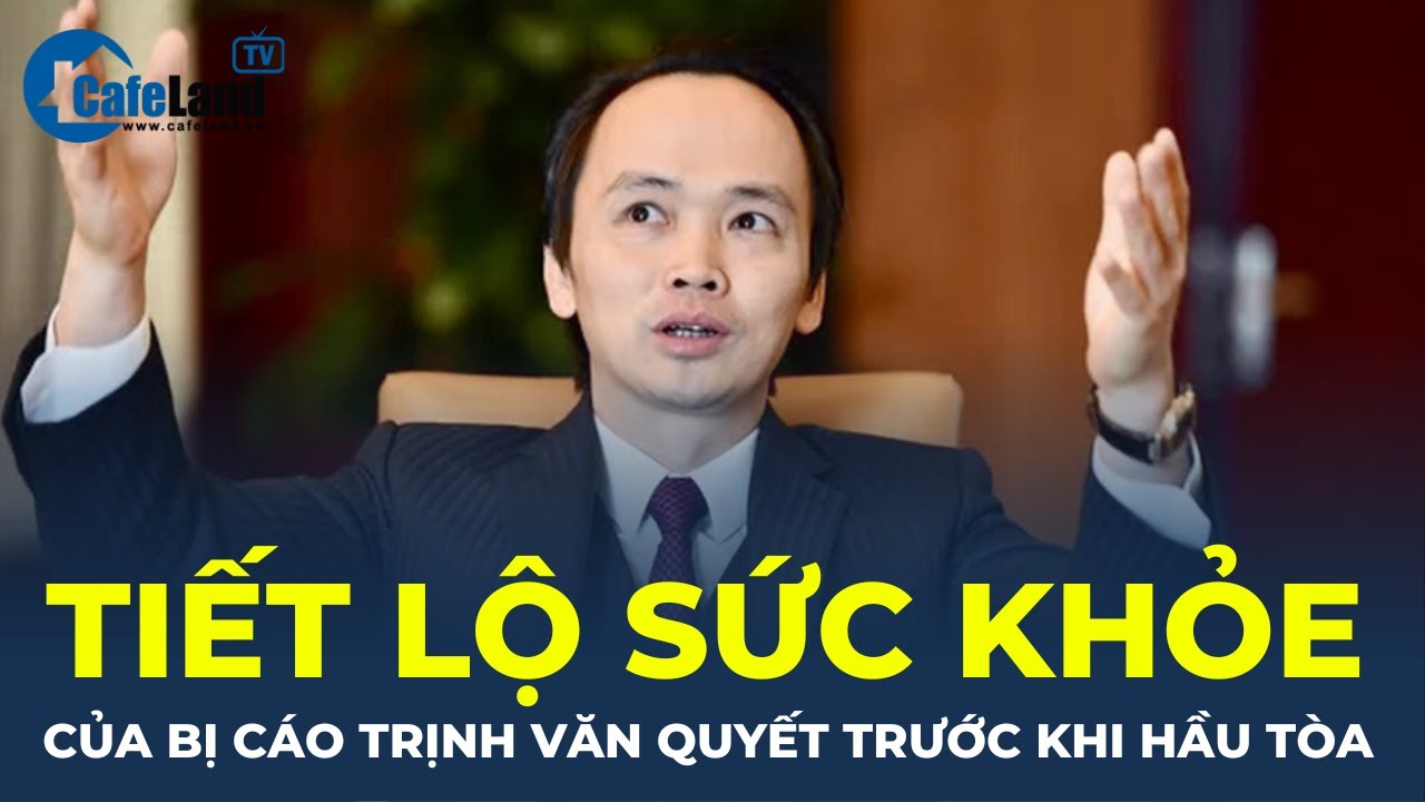 TIẾT LỘ sức khỏe của cựu chủ tịch FLC Trịnh Văn Quyết trước ngày hầu tòa | CafeLand