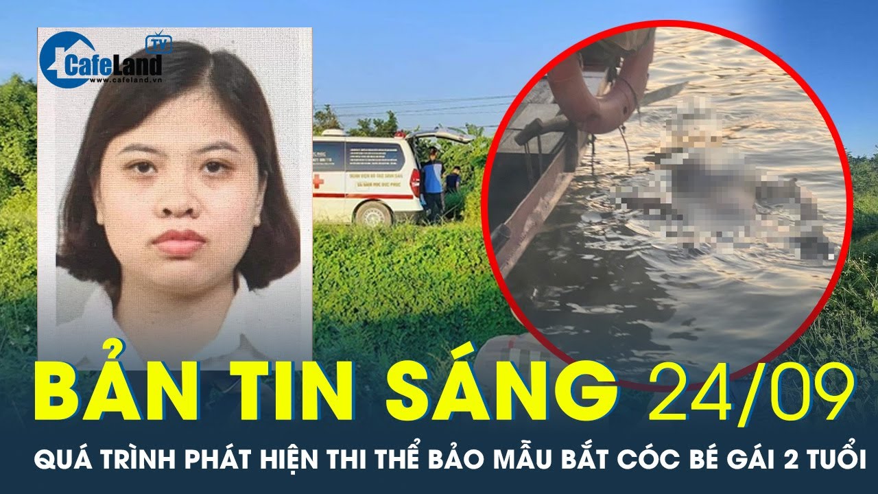 Bản tin sáng 24/9: Quá trình phát hiện thi thể bảo mẫu bắt cóc bé gái 2 tuổi ở Hà Nội | CafeLand