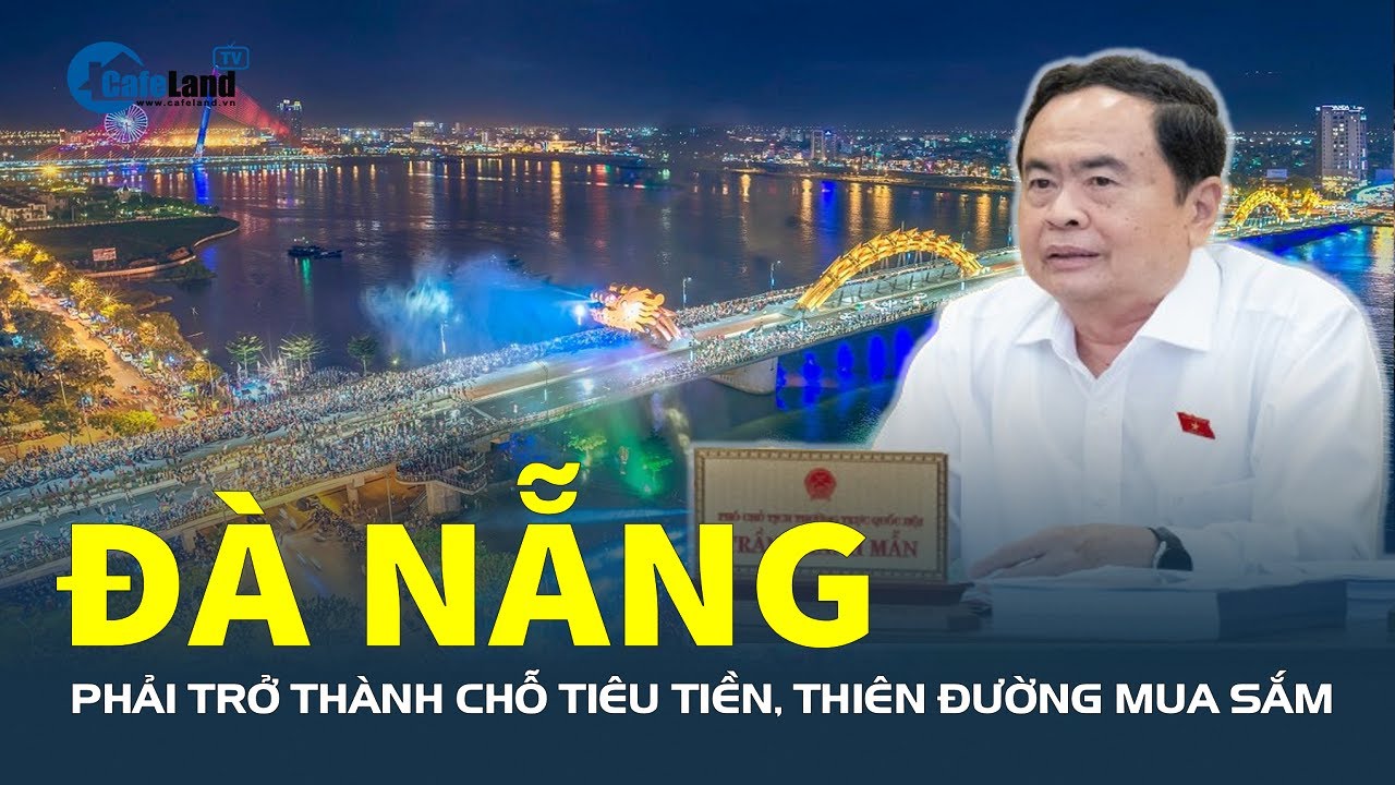 Ông Trần Thanh Mẫn: Đà Nẵng phải trở thành chỗ tiêu tiền, thiên đường mua sắm, vui chơi| CafeLand