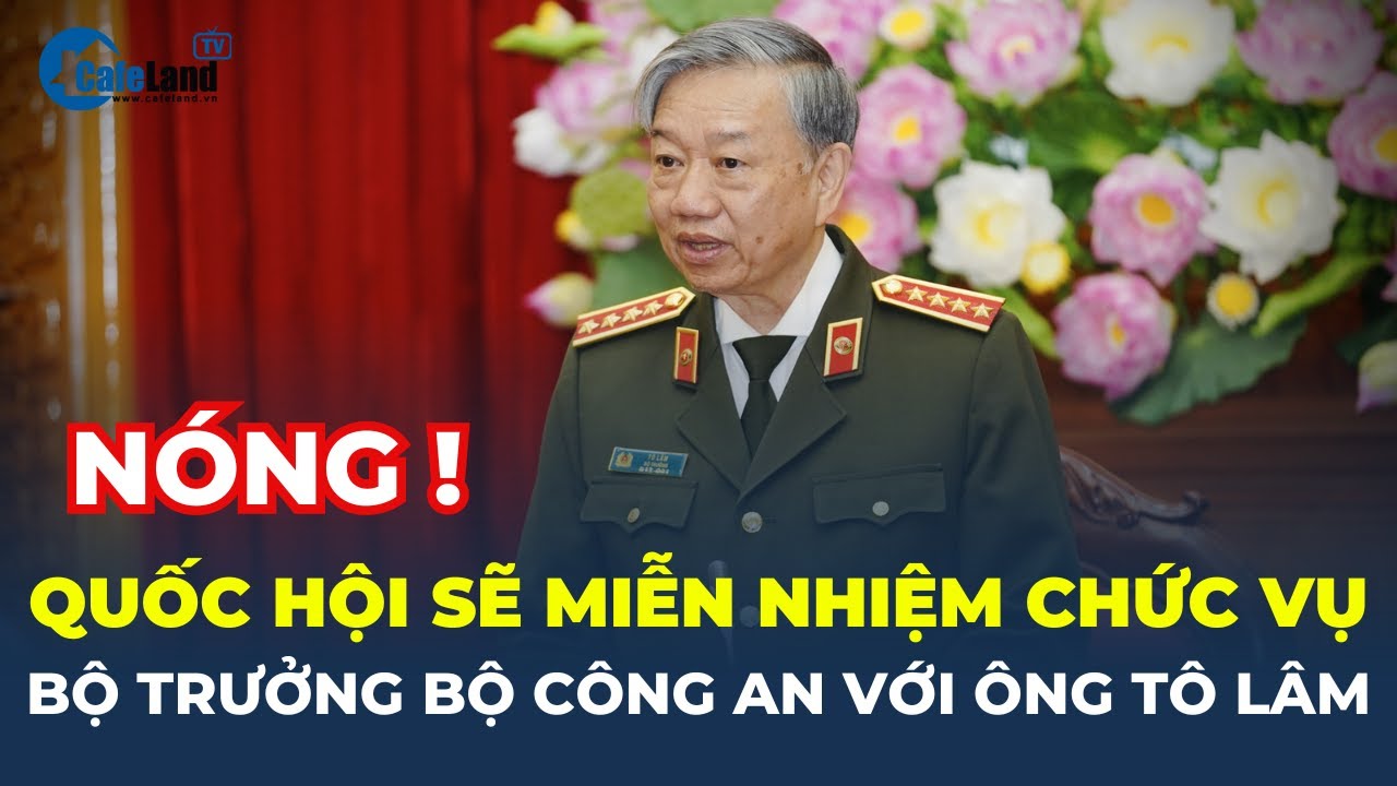 Quốc hội sẽ MIỄN NHIỆM chức Bộ trưởng Công an với đại tướng Tô Lâm | CafeLand