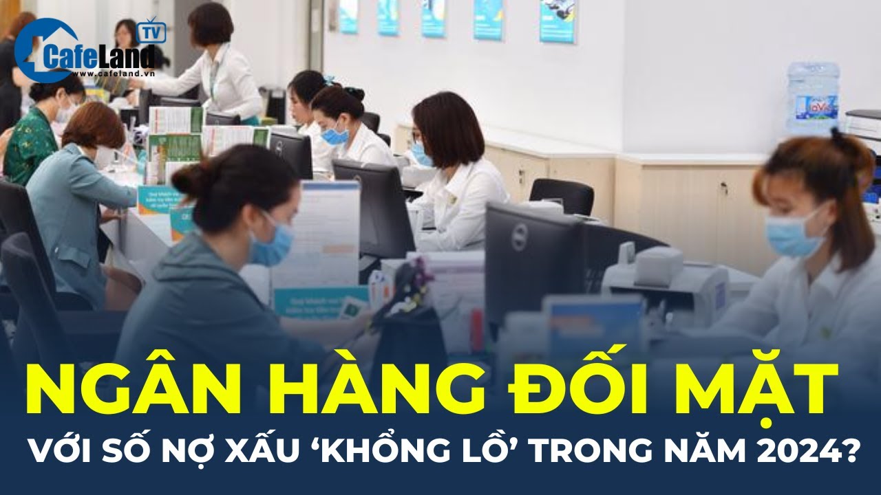 Ngân hàng sắp đối mặt với số nợ xấu "KHỔNG LỒ" trong năm 2024? | CafeLand