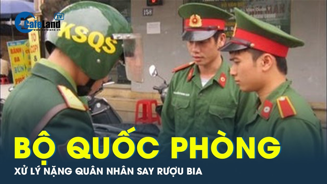 Quân nhân say rượu bia bị Bộ quốc phòng xử lý nặng | CafeLand