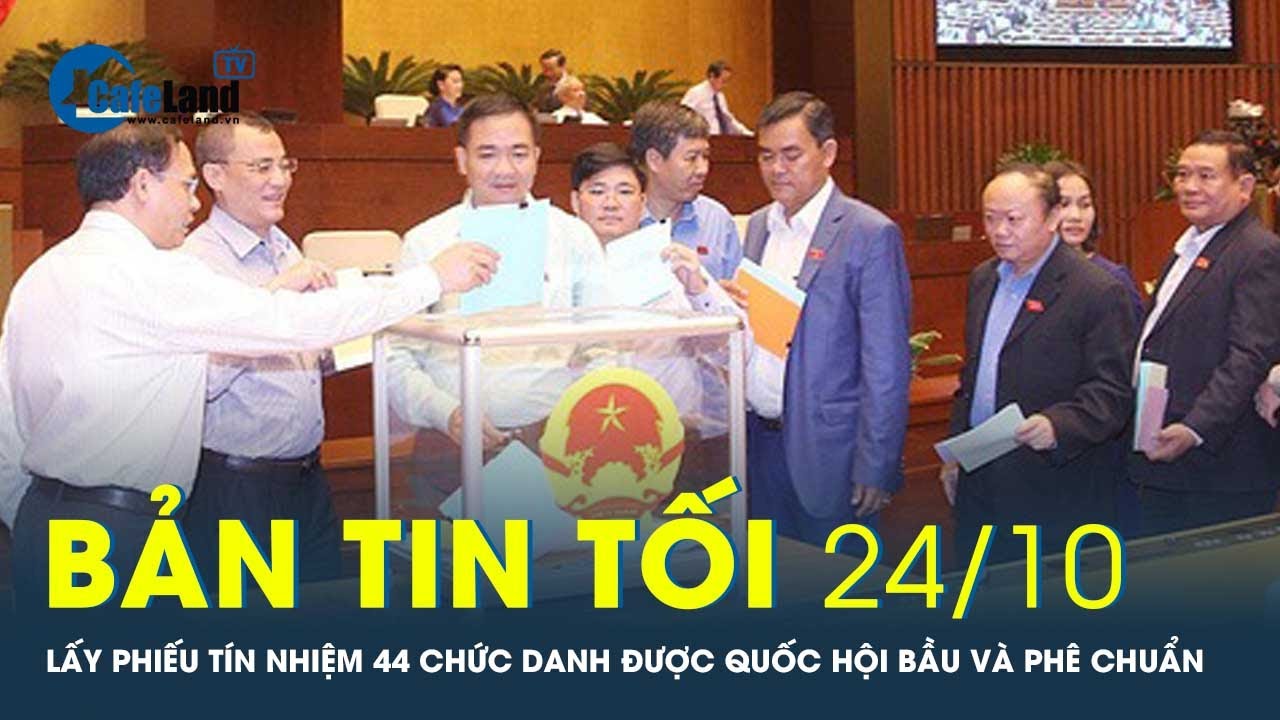 Bản tin tối 24/10: Lấy phiếu tín nhiệm 44 chức danh được Quốc hội bầu hoặc phê chuẩn | CafeLand