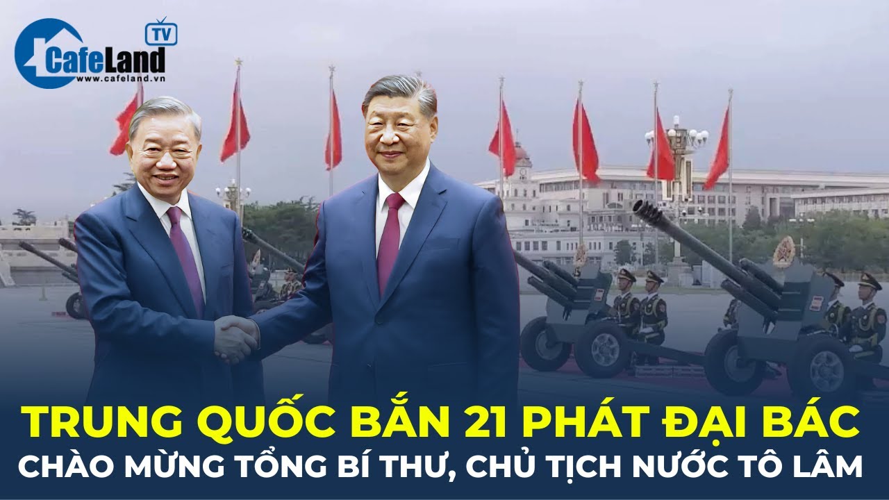 Trung Quốc BẮN 21 PHÁT ĐẠI BÁC chào mừng Tổng Bí thư, Chủ tịch nước Tô Lâm | CafeLand