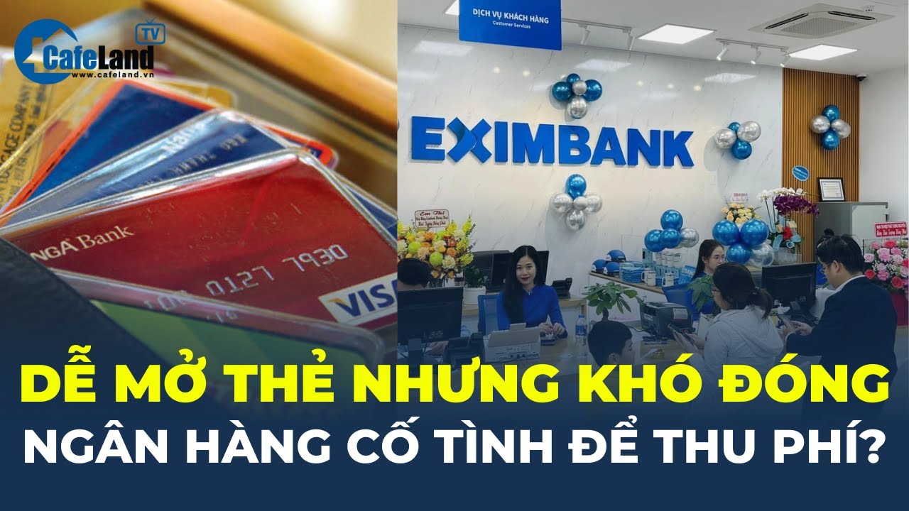 Dễ mở thẻ nhưng khó đóng, phải chăng ngân hàng đang CỐ TÌNH ĐỂ THU PHÍ? | CafeLand