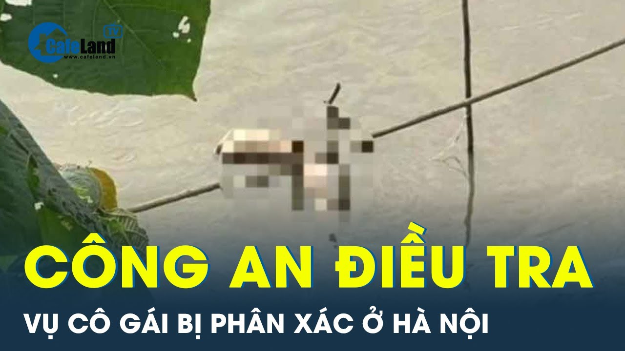 Công an vào cuộc điều tra vụ cô gái bị p.h.â.n x.á.c ở Hà Nội | CafeLand