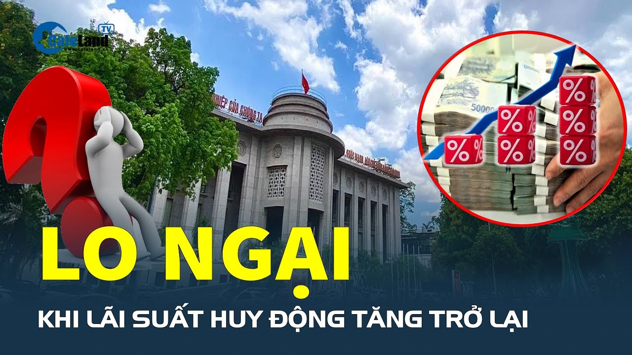 Lãi suất huy động TĂNG TRỞ LẠI có đáng ngại? | CafeLand