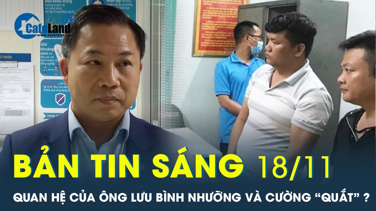 Bản tin sáng 18/11: Ông Lưu Bình Nhưỡng có quan hệ họ hàng với Cường “quắt”? | CafeLand