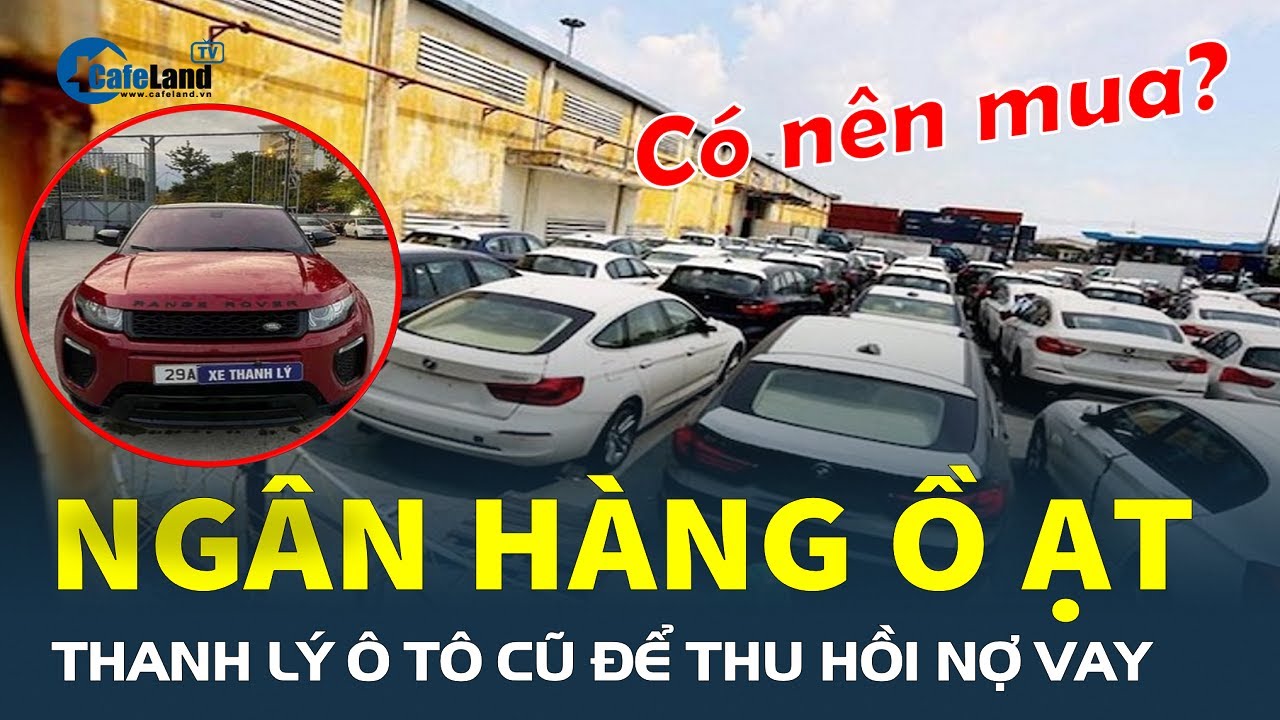 Ngân hàng ồ ạt THANH LÝ Ô TÔ để thu hồi nợ vay, rủi ro nào người mua cần lưu ý? | CafeLand