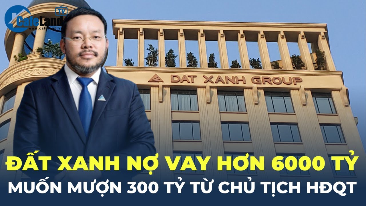 Nợ vay hơn 6.000 tỷ, Đất Xanh muốn 'mượn tạm' 300 tỷ từ Chủ tịch HĐQT Lương Trí Thìn | CafeLand