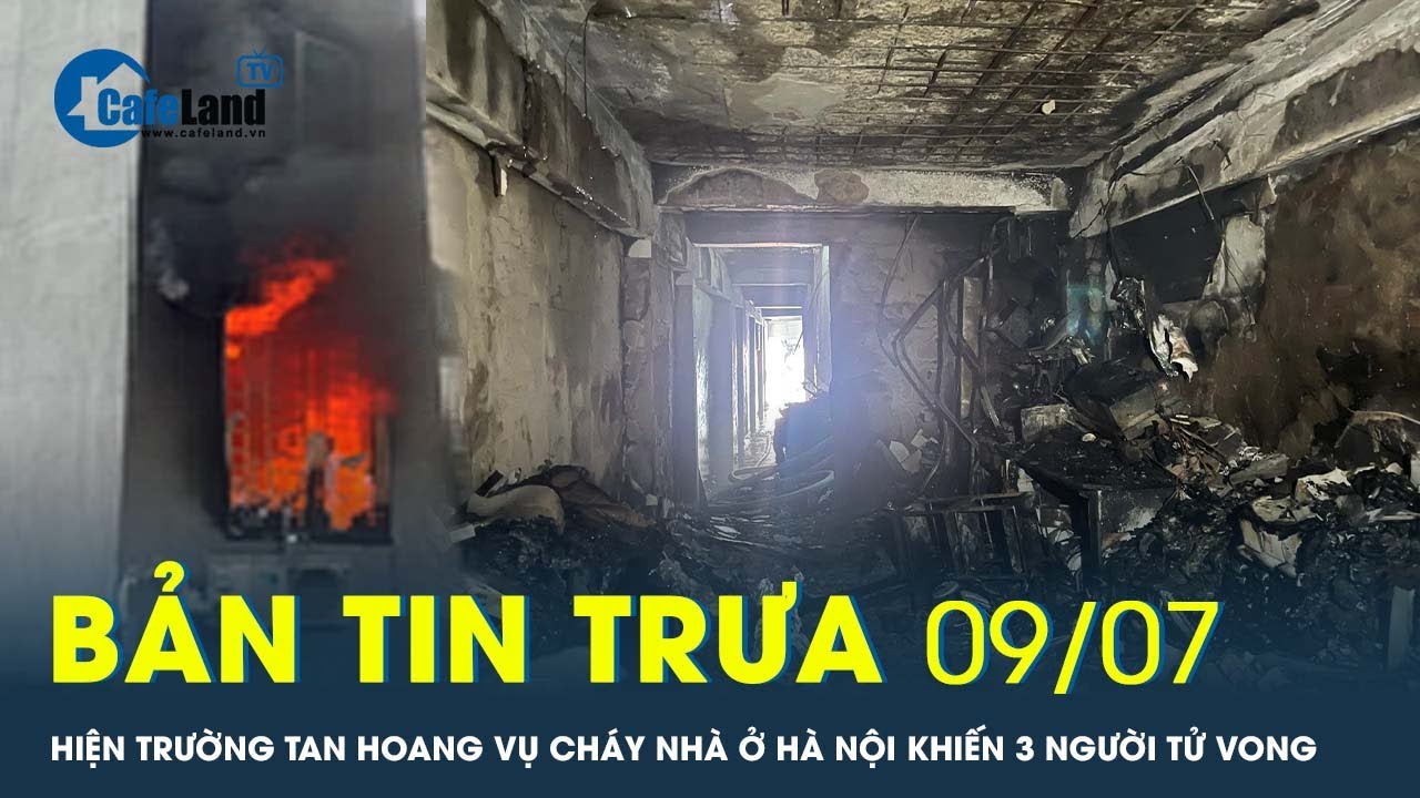 Bản tin trưa 9/7: Hiện trường tan hoang sau vụ cháy nhà ở Hà Nội khiến 3 người tử vong  | CafeLand