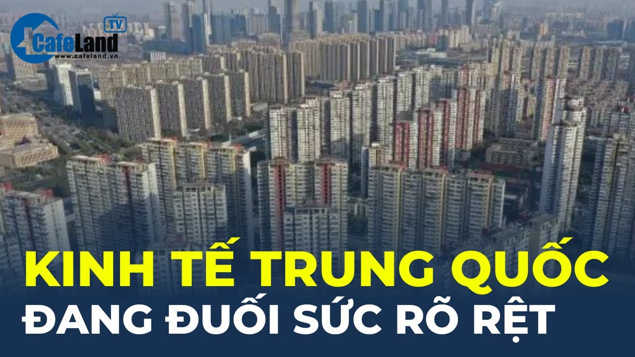 Kinh tế Trung Quốc ĐUỐI SỨC RÕ RỆT vì bất động sản và tiêu dùng đều ảm đạm | CafeLand