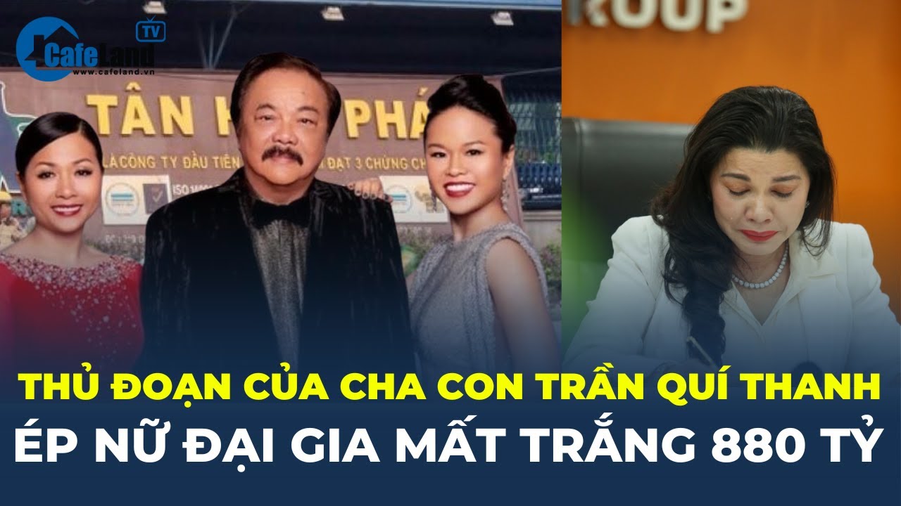 Thủ đoạn cha con ông Trần Quí Thanh ép nữ đại gia MẤT TRẮNG 880 TỈ ĐỒNG | CafeLand