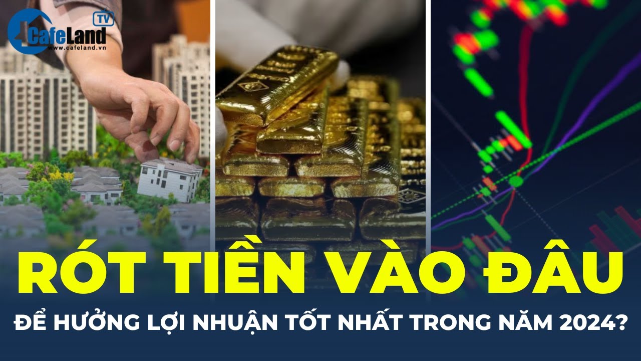 Năm 2024, rót tiền vào kênh đầu tư nào sẽ AN TOÀN và có LỢI NHUẬN TỐT NHẤT? | CafeLand