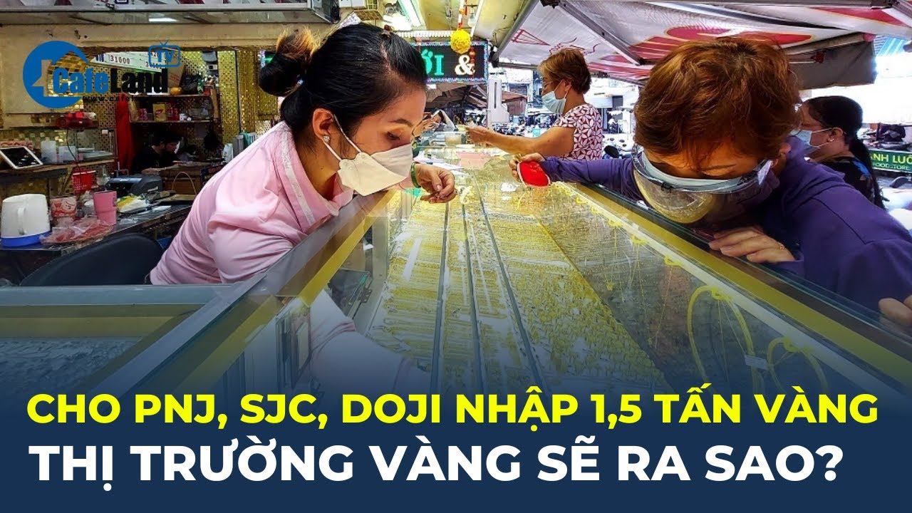 Cho SJC, DOJI, PNJ NHẬP 1,5 TẤN VÀNG, thị trường vàng sẽ ra sao? | CafeLand