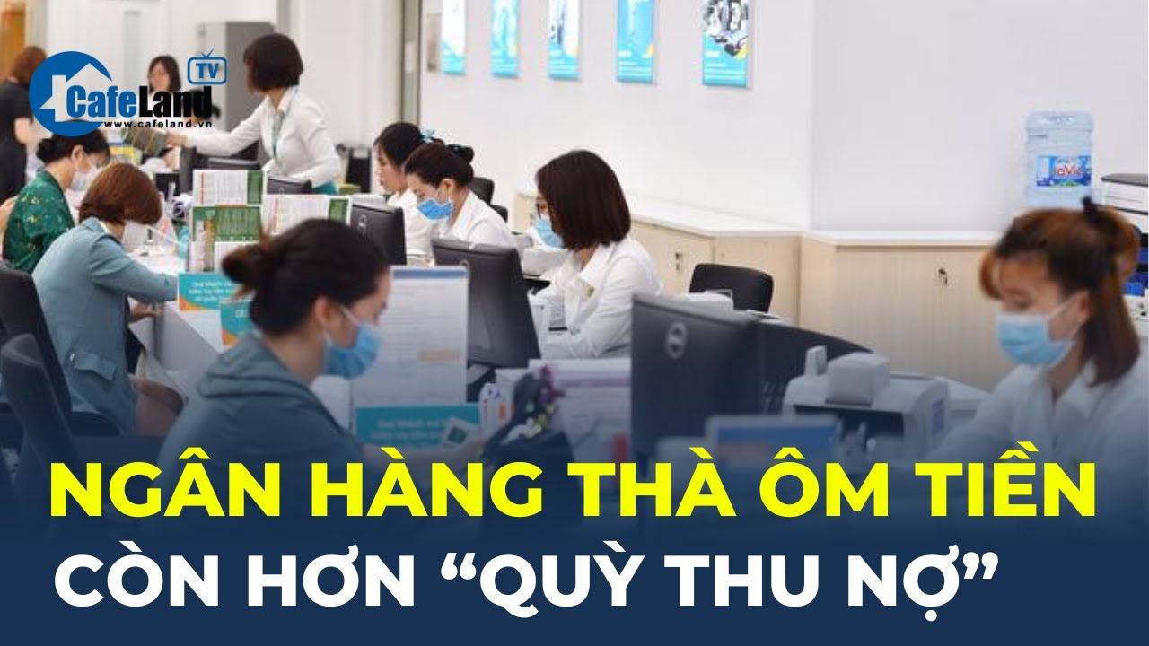 Hàng loạt ngân hàng thà ôm tiền còn hơn "QUỲ THU NỢ" | CafeLand