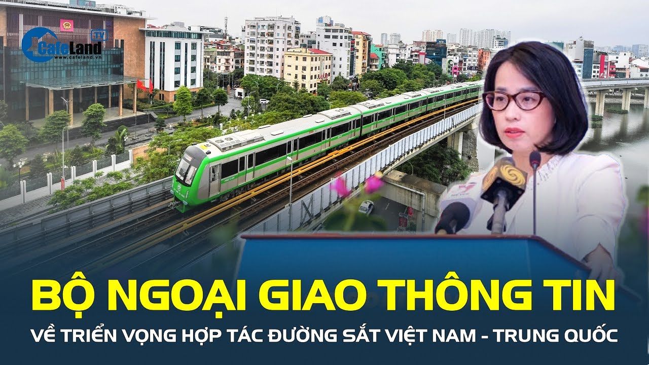 Bộ Ngoại giao thông tin về triển vọng HỢP TÁC ĐƯỜNG SẮT Việt Nam - Trung Quốc | CafeLand