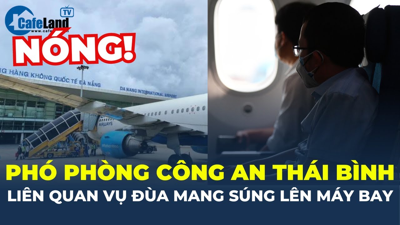 NÓNG: Phó phòng Công an tỉnh Thái Bình liên quan vụ nói đùa MANG SÚNG LÊN MÁY BAY | CafeLand