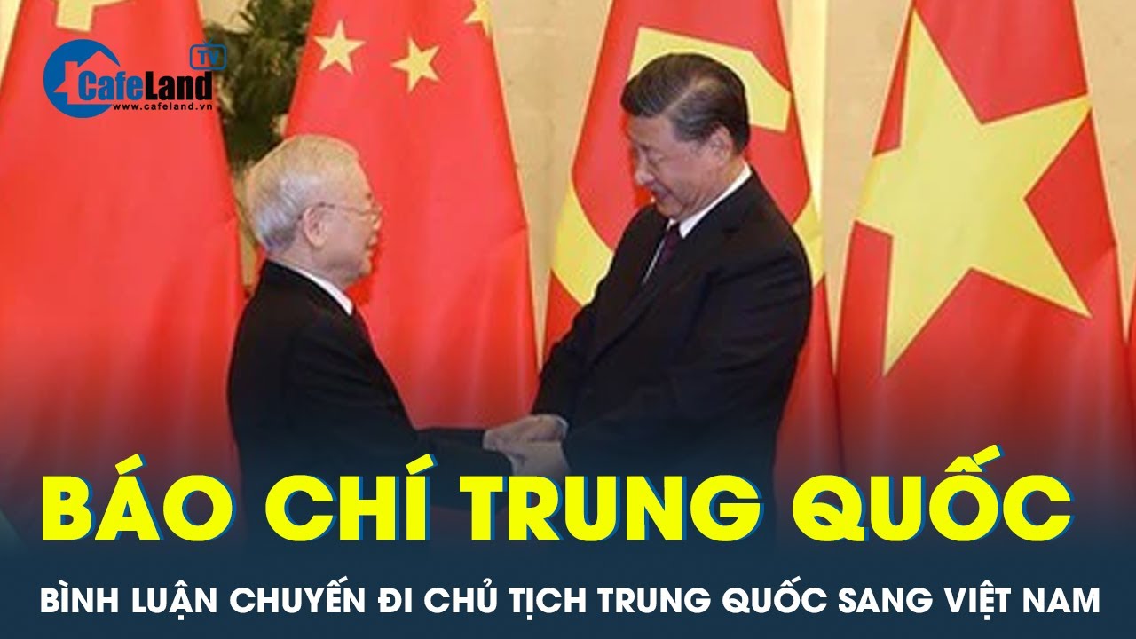 Báo Trung Quốc nói về ý nghĩa chuyến thăm của Chủ tịch Tập Cận Bình đến Việt Nam | CafeLan