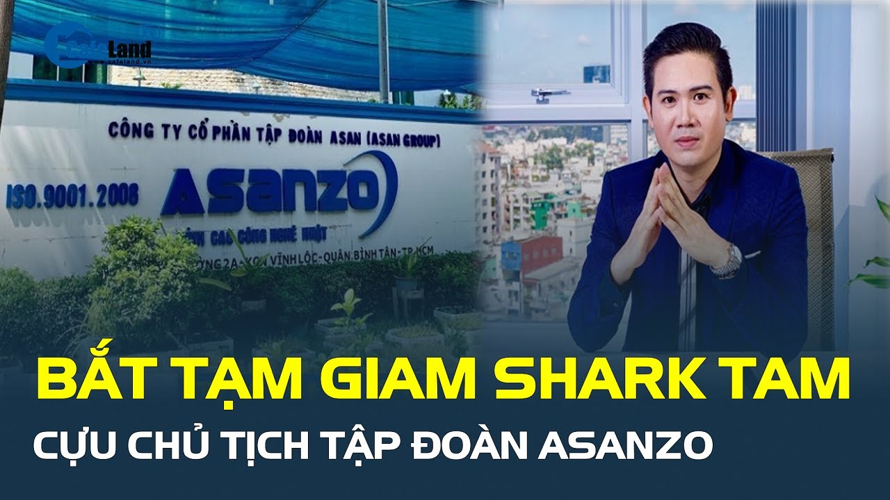 BẮT TẠM GIAM Shark Tam, cựu Chủ tịch Tập đoàn Asanzo | CafeLand