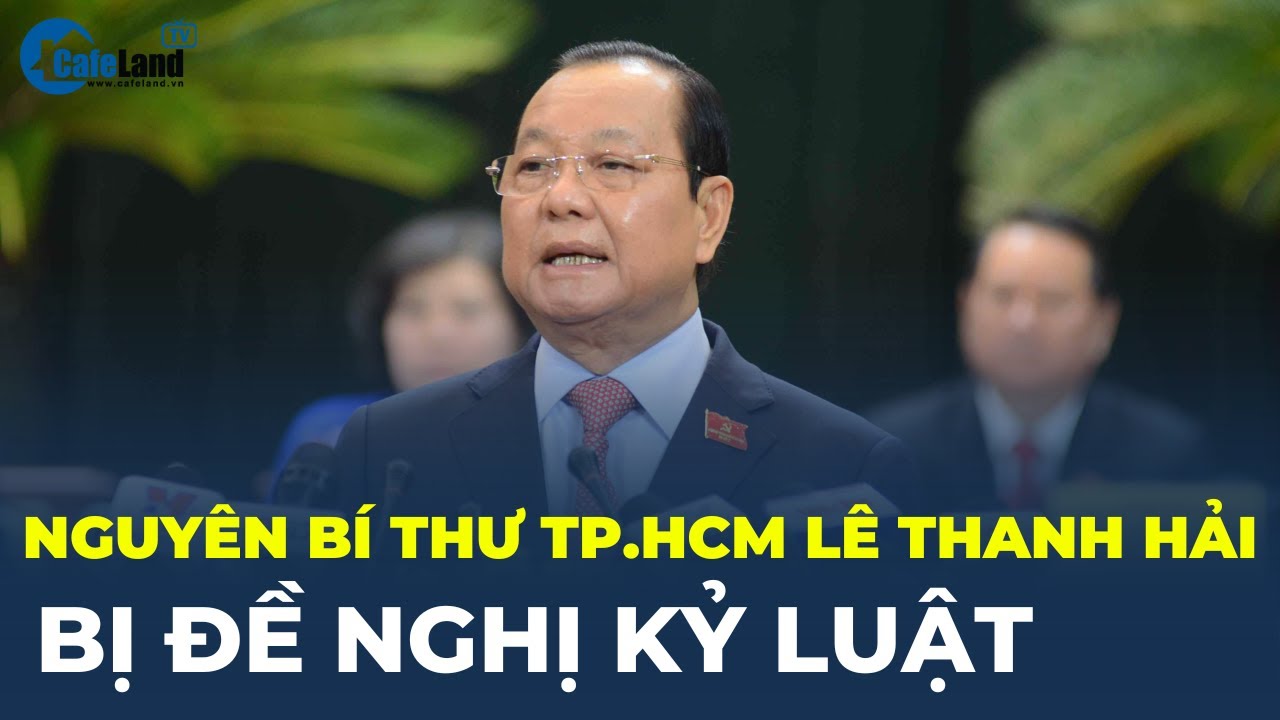 Vi phạm LIÊN QUAN Vạn Thịnh Phát, Cựu Bí thư TP.HCM Lê Thanh Hải bị ĐỀ NGHỊ KỶ LUẬT | CafeLand