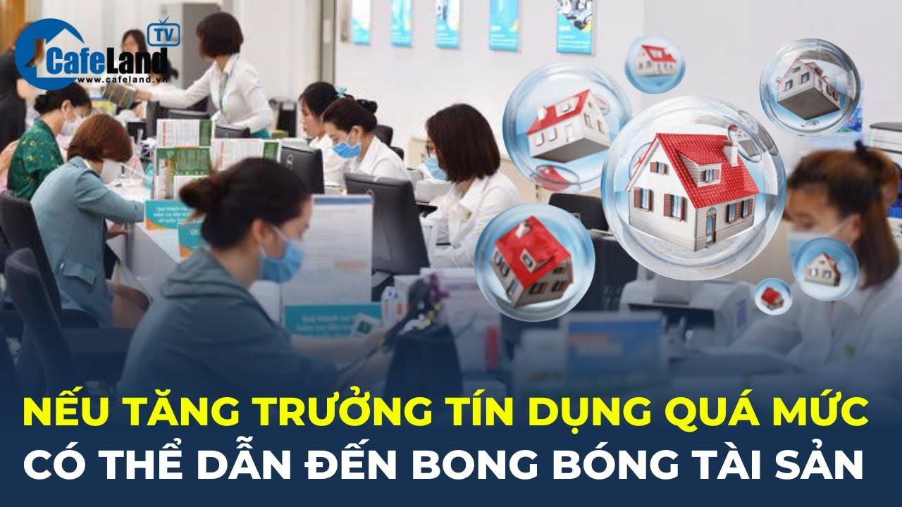 Nếu tăng trưởng tín dụng QUÁ MỨC có thể dẫn đến BONG BÓNG TÀI SẢN? | CafeLand