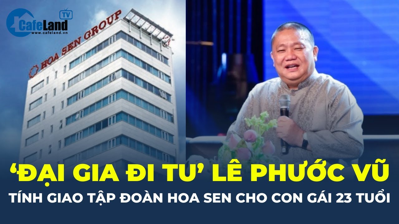 'Đại gia đi tu' Lê Phước Vũ tính giao Tập đoàn Hoa Sen cho CON GÁI 23 TUỔI | CafeLand